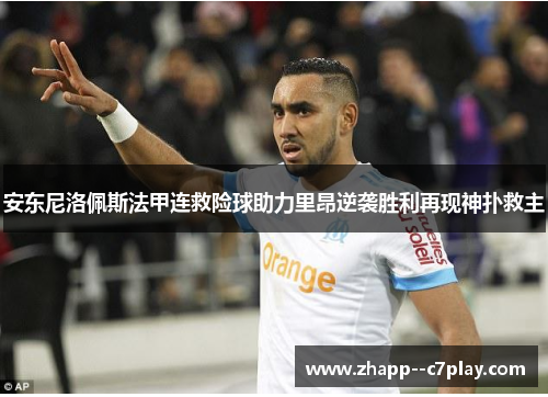 安东尼洛佩斯法甲连救险球助力里昂逆袭胜利再现神扑救主