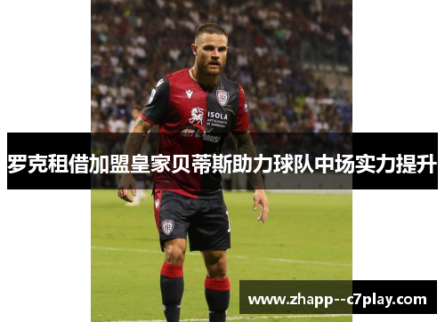 罗克租借加盟皇家贝蒂斯助力球队中场实力提升