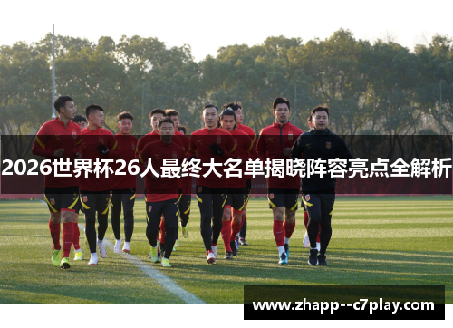 2026世界杯26人最终大名单揭晓阵容亮点全解析 2026世界杯26人最终大名单揭晓阵容亮点全解析
