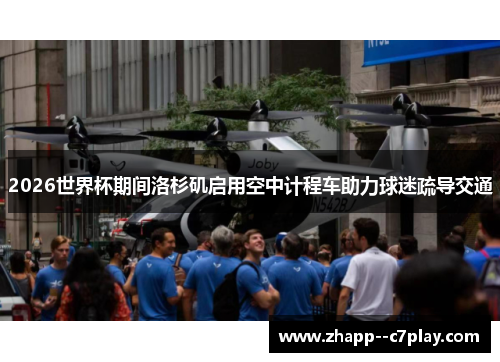 2026世界杯期间洛杉矶启用空中计程车助力球迷疏导交通 2026世界杯期间洛杉矶启用空中计程车助力球迷疏导交通