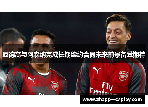 厄德高与阿森纳完成长期续约合同未来前景备受期待