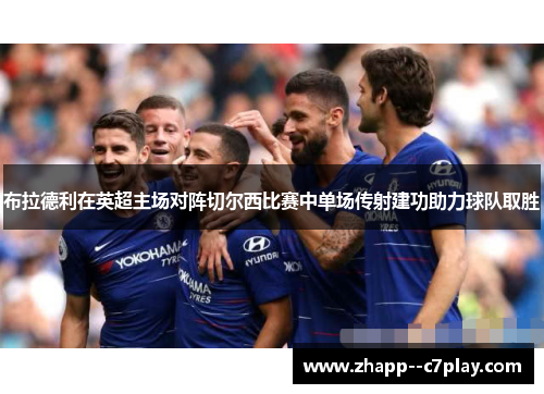 布拉德利在英超主场对阵切尔西比赛中单场传射建功助力球队取胜
